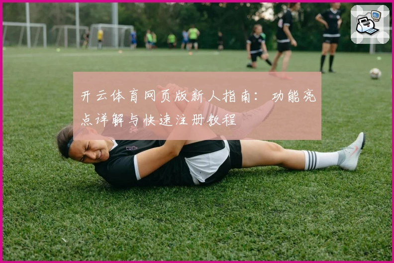 开云体育网页版新人指南：功能亮点详解与快速注册教程