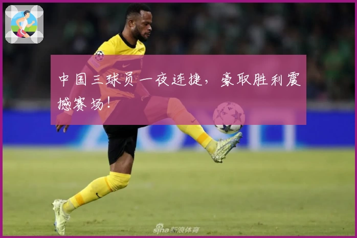 中国三球员一夜连捷，豪取胜利震撼赛场！