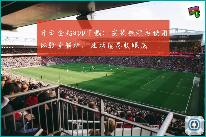 开云全站app下载：安装教程与使用体验全解析，让功能尽收眼底