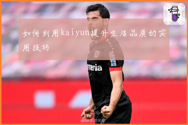 如何利用kaiyun提升生活品质的实用技巧