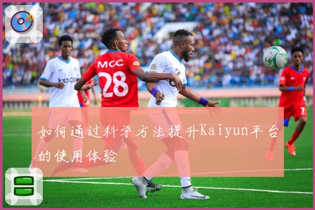 如何通过科学方法提升Kaiyun平台的使用体验