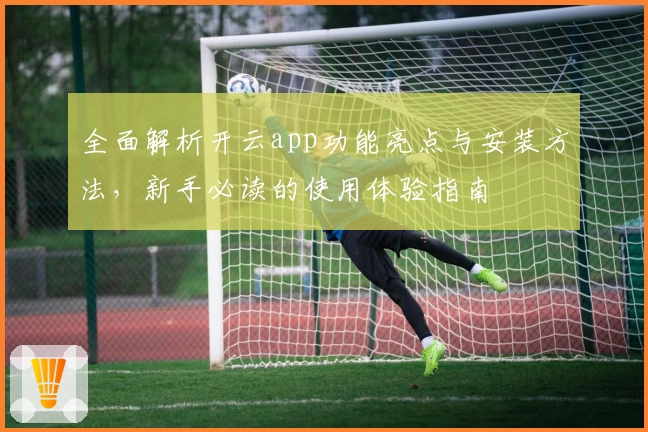 全面解析开云app功能亮点与安装方法，新手必读的使用体验指南