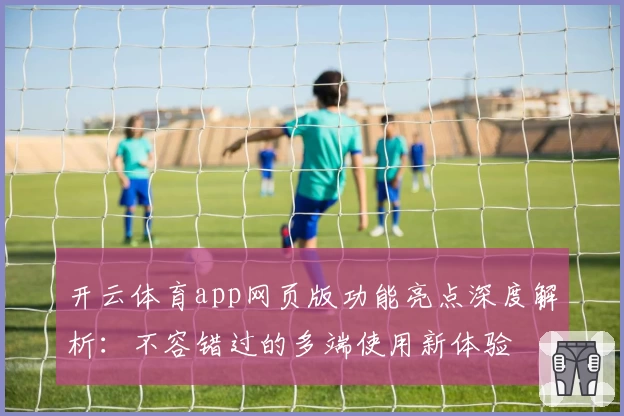 开云体育app网页版功能亮点深度解析:不容错过的多端使用新体验