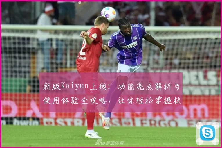 新版Kaiyun上线：功能亮点解析与使用体验全攻略，让你轻松掌握核心技巧