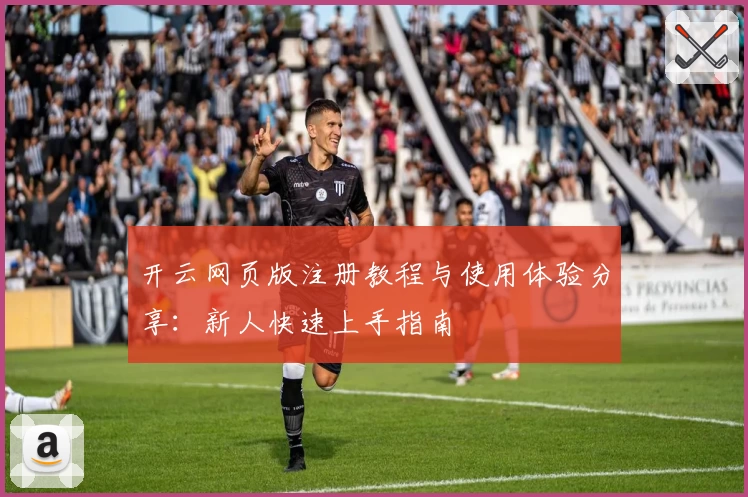 开云网页版注册教程与使用体验分享：新人快速上手指南