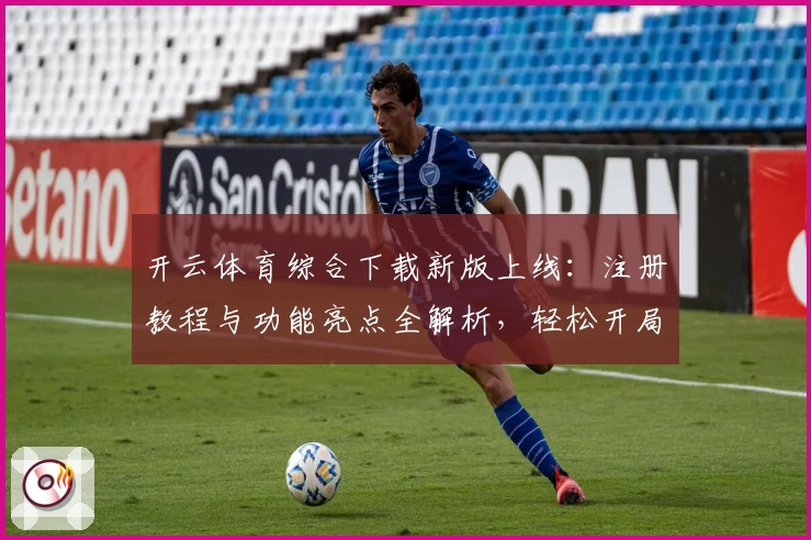 开云体育综合下载新版上线：注册教程与功能亮点全解析，轻松开局体验