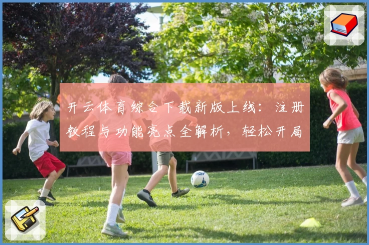 开云体育综合下载新版上线：注册教程与功能亮点全解析，轻松开局体验
