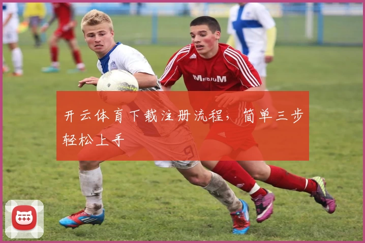 开云体育下载注册流程，简单三步轻松上手