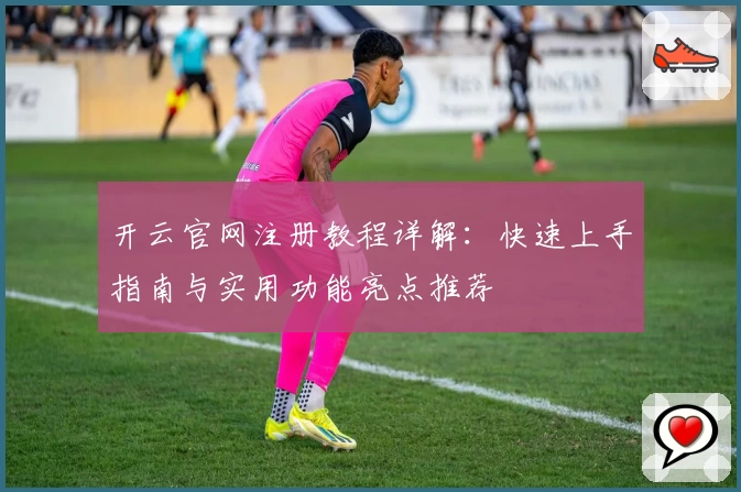 开云官网注册教程详解：快速上手指南与实用功能亮点推荐