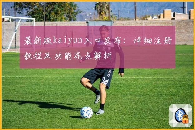 最新版kaiyun入口发布：详细注册教程及功能亮点解析