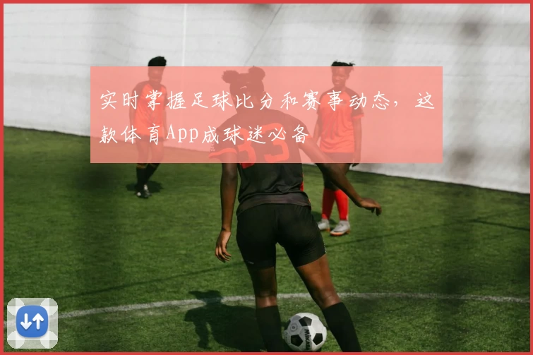 实时掌握足球比分和赛事动态，这款体育App成球迷必备