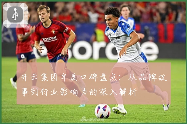 开云集团年度口碑盘点：从品牌故事到行业影响力的深入解析