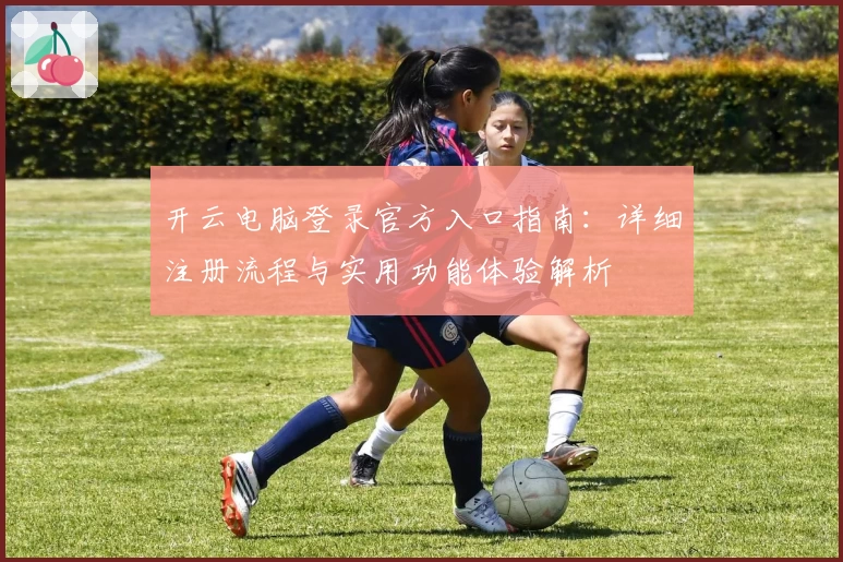 开云电脑登录官方入口指南：详细注册流程与实用功能体验解析