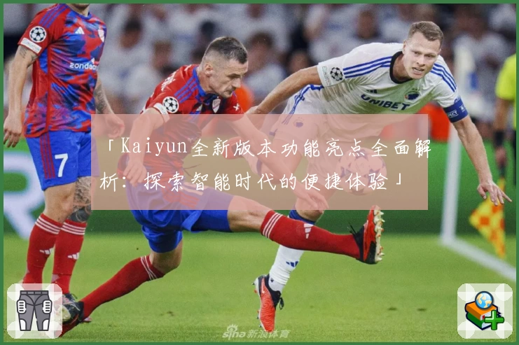 「Kaiyun全新版本功能亮点全面解析：探索智能时代的便捷体验」