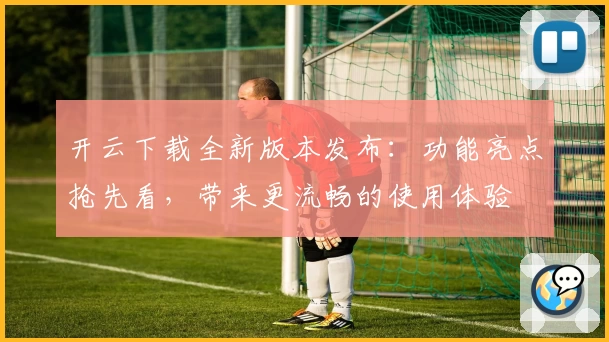 开云下载全新版本发布：功能亮点抢先看，带来更流畅的使用体验