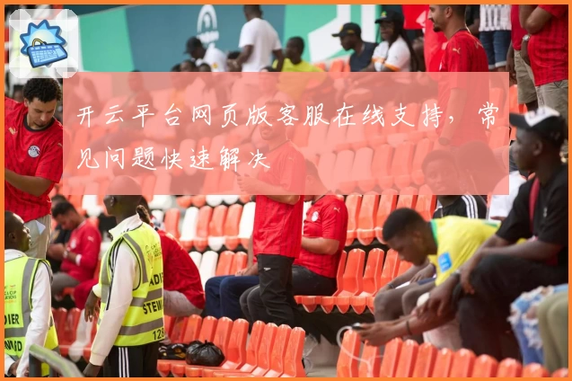 开云平台网页版客服在线支持，常见问题快速解决