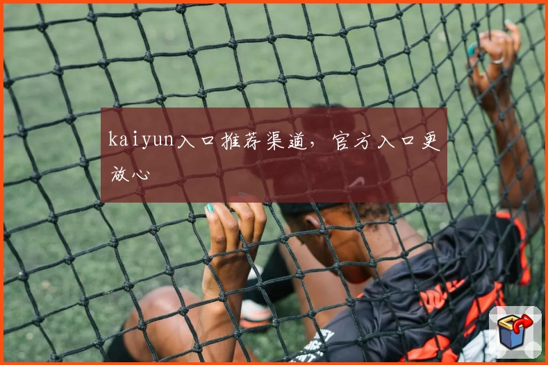 kaiyun入口推荐渠道，官方入口更放心