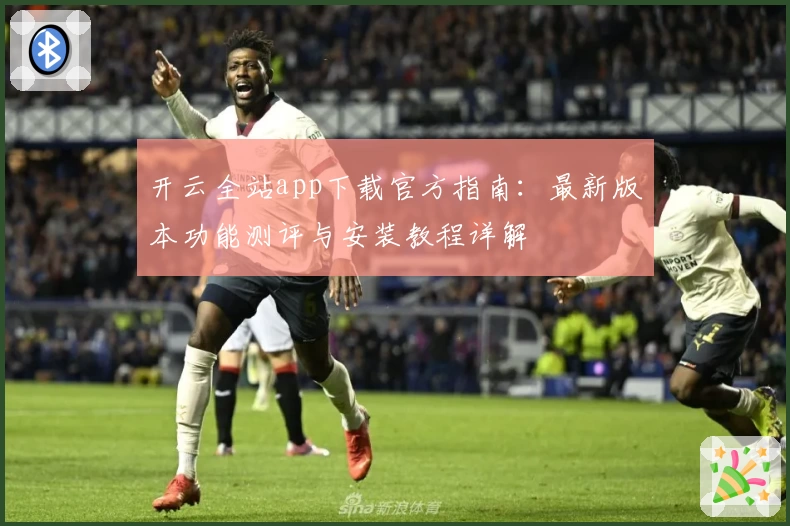开云全站app下载官方指南：最新版本功能测评与安装教程详解