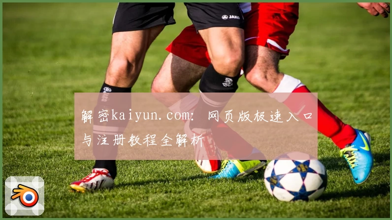 解密kaiyun.com：网页版极速入口与注册教程全解析