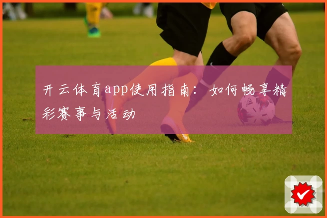 开云体育app使用指南:如何畅享精彩赛事与活动