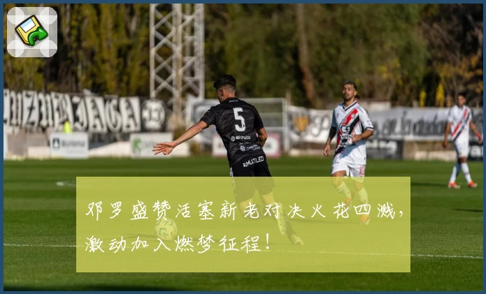 邓罗盛赞活塞新老对决火花四溅，激动加入燃梦征程！