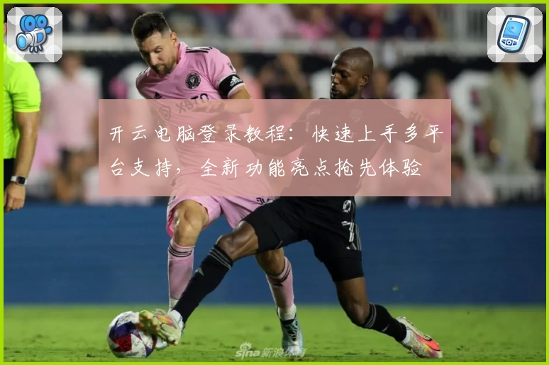 开云电脑登录教程：快速上手多平台支持，全新功能亮点抢先体验