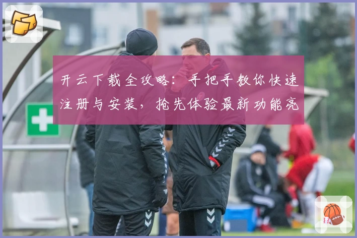 开云下载全攻略：手把手教你快速注册与安装，抢先体验最新功能亮点