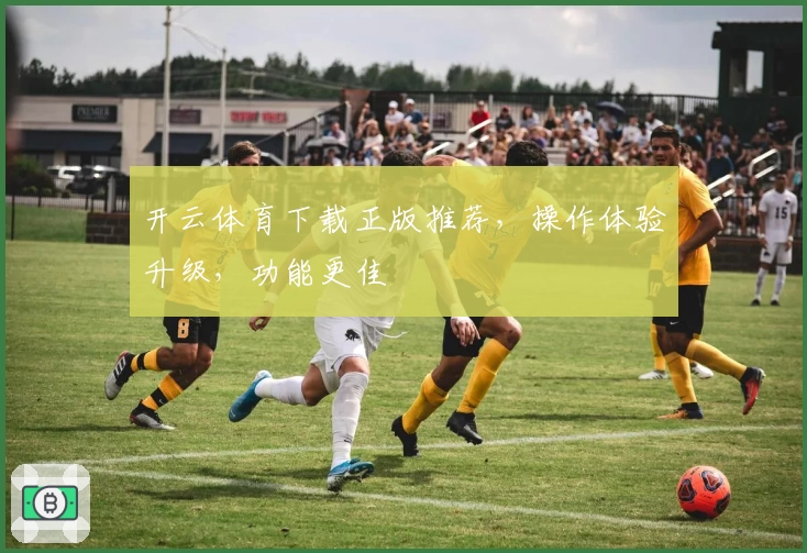 开云体育下载正版推荐，操作体验升级，功能更佳