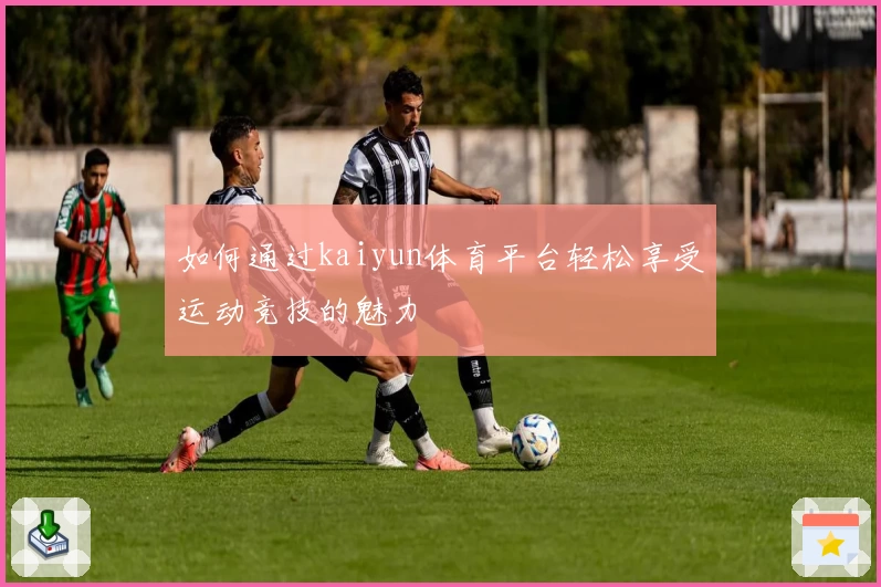 如何通过kaiyun体育平台轻松享受运动竞技的魅力