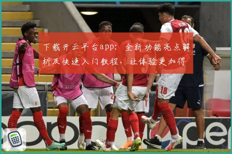 下载开云平台app：全新功能亮点解析及快速入门教程，让体验更加得心应手