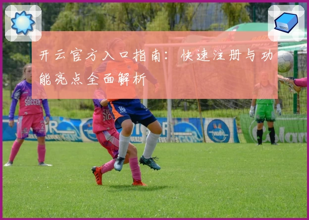 开云官方入口指南：快速注册与功能亮点全面解析