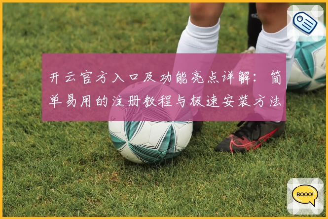 开云官方入口及功能亮点详解：简单易用的注册教程与极速安装方法