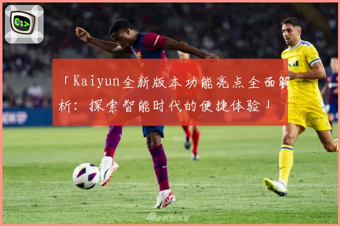 「Kaiyun全新版本功能亮点全面解析：探索智能时代的便捷体验」