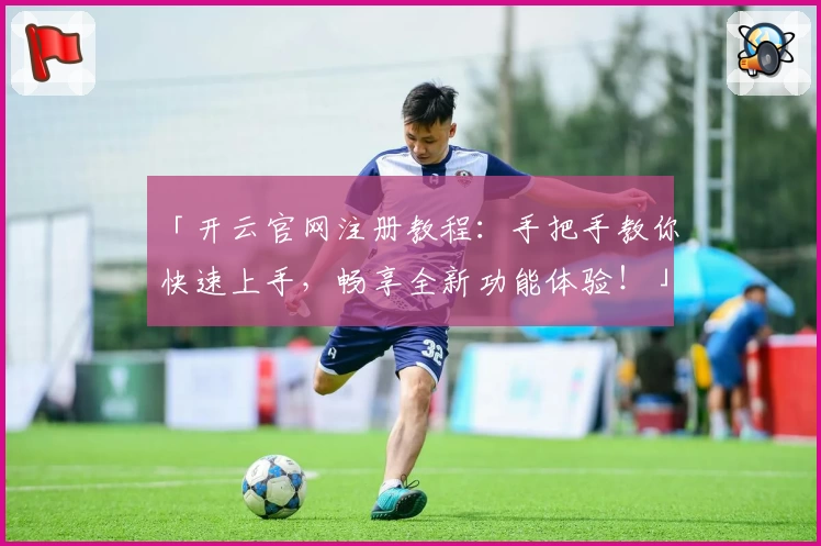 「开云官网注册教程：手把手教你快速上手，畅享全新功能体验！」