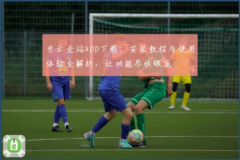 开云全站app下载：安装教程与使用体验全解析，让功能尽收眼底