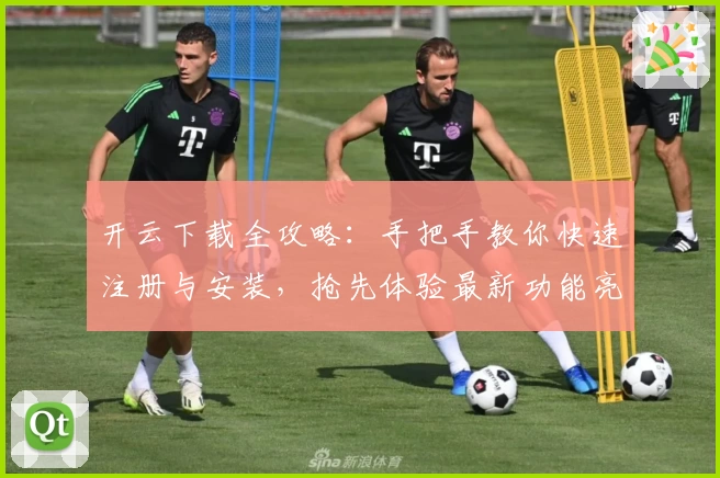 开云下载全攻略：手把手教你快速注册与安装，抢先体验最新功能亮点