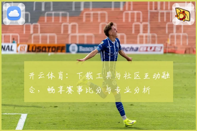 开云体育:下载工具与社区互动融合,畅享赛事比分与专业分析