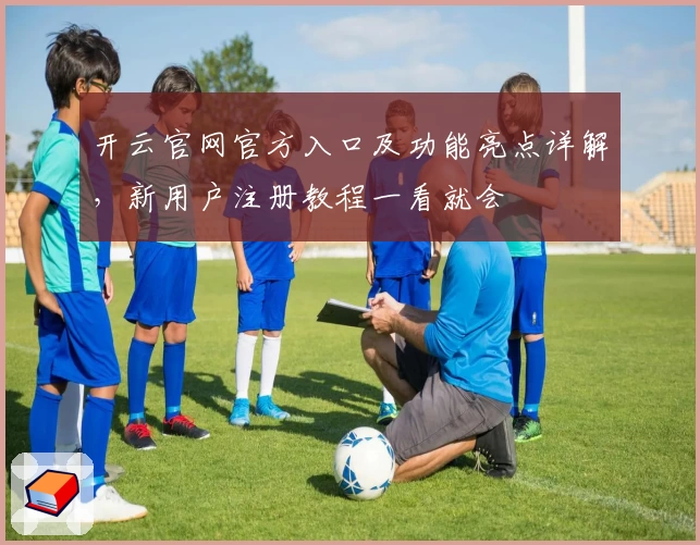 开云官网官方入口及功能亮点详解，新用户注册教程一看就会