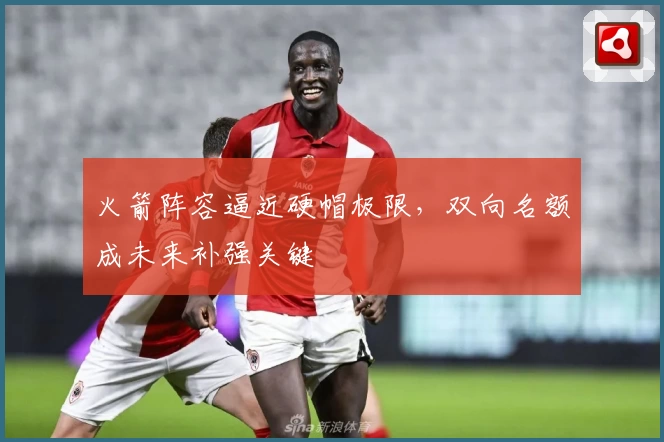 火箭阵容逼近硬帽极限，双向名额成未来补强关键