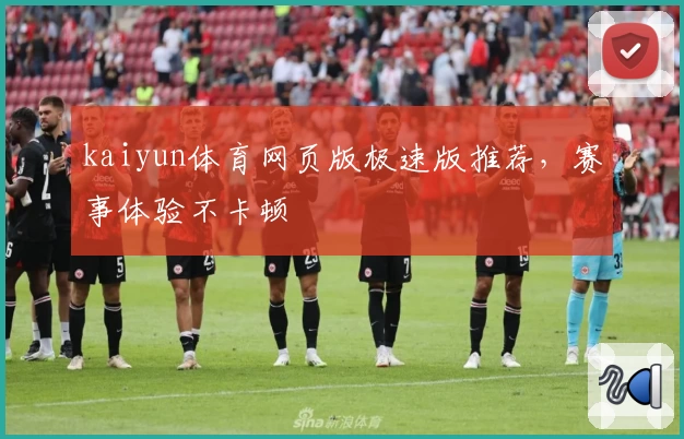 kaiyun体育网页版极速版推荐，赛事体验不卡顿