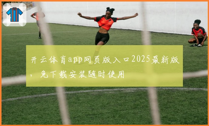 开云体育app网页版入口2025最新版，免下载安装随时使用