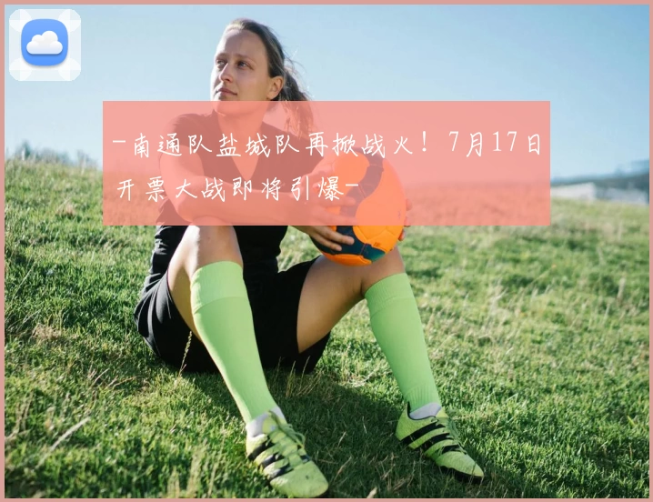 -南通队盐城队再掀战火!7月17日开票大战即将引爆-