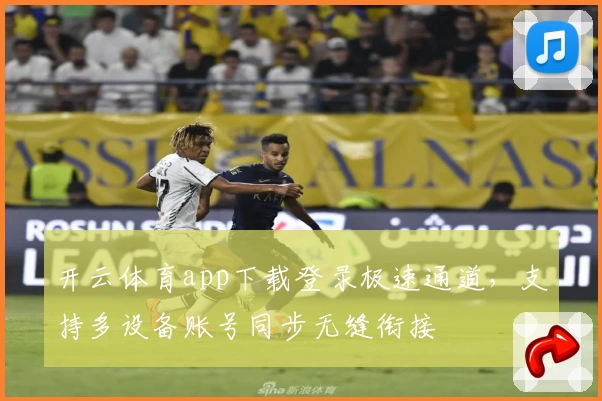 开云体育app下载登录极速通道，支持多设备账号同步无缝衔接
