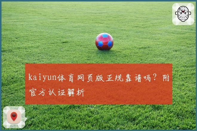 kaiyun体育网页版正规靠谱吗？附官方认证解析