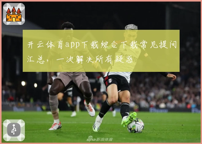 开云体育app下载综合下载常见提问汇总，一次解决所有疑惑