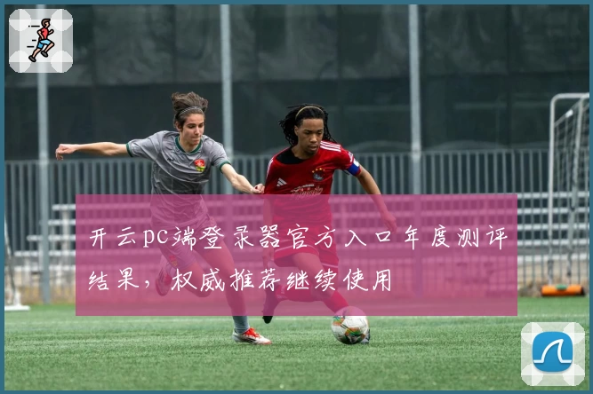开云pc端登录器官方入口年度测评结果，权威推荐继续使用