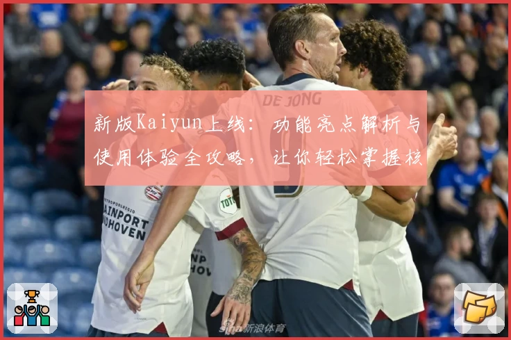 新版Kaiyun上线：功能亮点解析与使用体验全攻略，让你轻松掌握核心技巧
