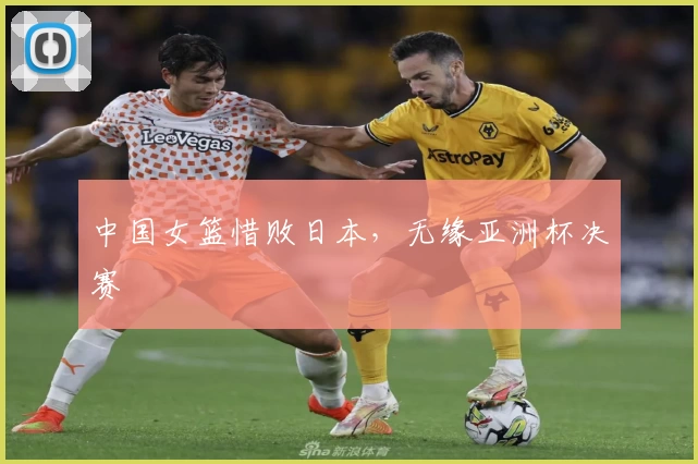 中国女篮惜败日本，无缘亚洲杯决赛