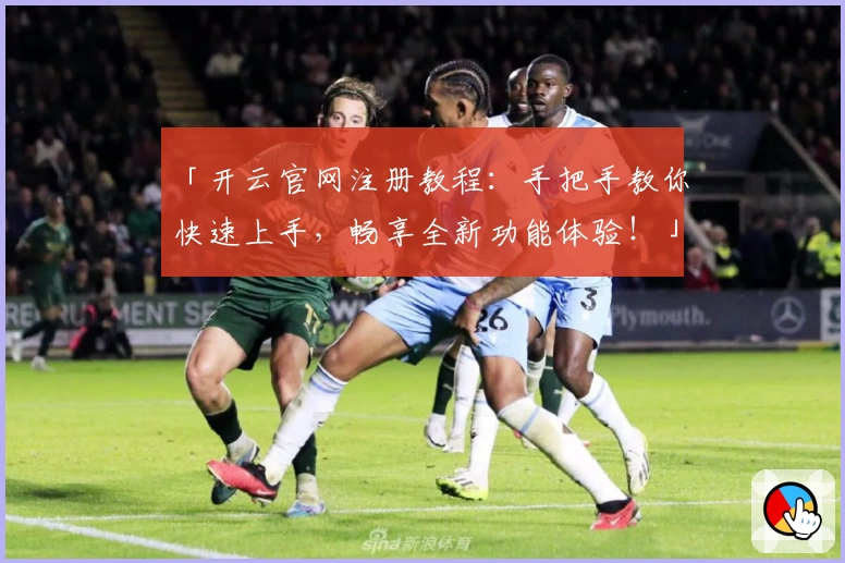 「开云官网注册教程：手把手教你快速上手，畅享全新功能体验！」