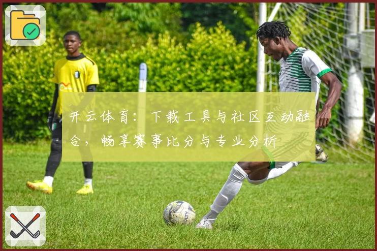 开云体育：下载工具与社区互动融合，畅享赛事比分与专业分析